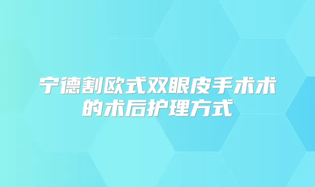 宁德割欧式双眼皮手术术的术后护理方式