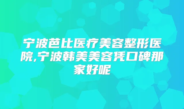 宁波芭比医疗美容整形医院,宁波韩美美容凭口碑那家好呢