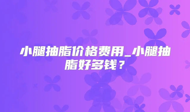 小腿抽脂价格费用_小腿抽脂好多钱?