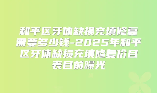 和平区牙体缺损充填修复需要多少钱-2025年和平区牙体缺损充填修复价目表目前曝光