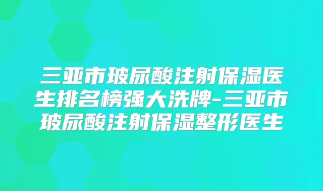 三亚市玻尿酸注射保湿医生排名榜强大洗牌-三亚市玻尿酸注射保湿整形医生