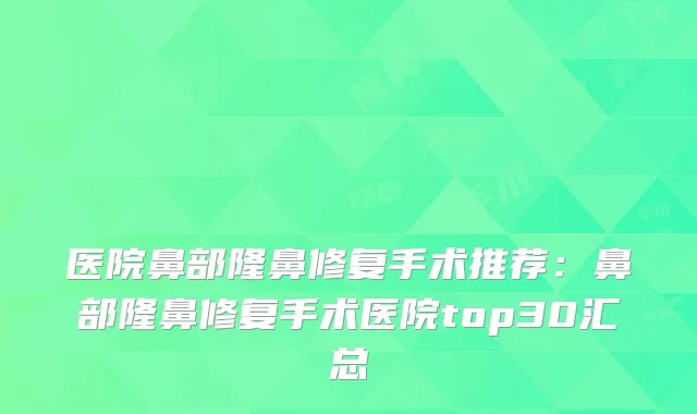 医院鼻部隆鼻修复手术推荐：鼻部隆鼻修复手术医院top30汇总