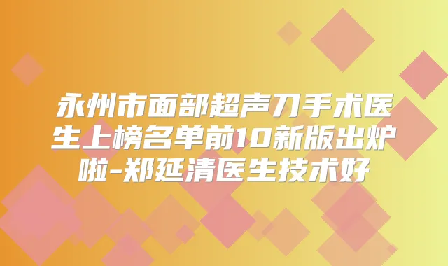永州市面部超声刀手术医生上榜名单前10新版出炉啦-郑延清医生技术好