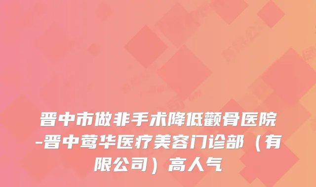 晋中市做非手术降低颧骨医院-晋中医疗美容门诊部(有限公司)高人气