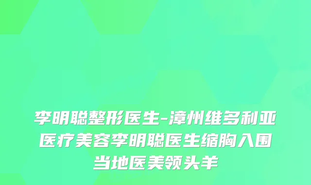 李明聪整形医生-漳州维多利亚医疗美容李明聪医生缩胸入围当地医美
