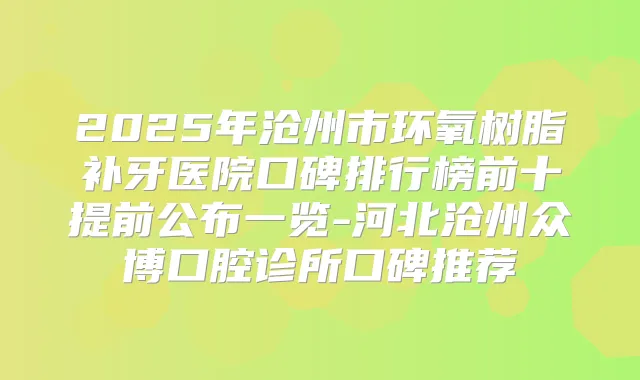 2025年沧州市环氧树脂补牙医院口碑排行榜前十提前公布一览-河北沧州众博口腔诊所口碑推荐