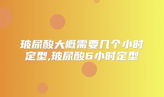 玻尿酸大概需要几个小时定型,玻尿酸6小时定型