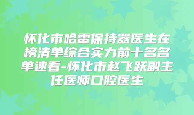 怀化市哈雷保持器医生在榜清单综合实力前十名名单速看-怀化市赵飞跃副主任医师口腔医生