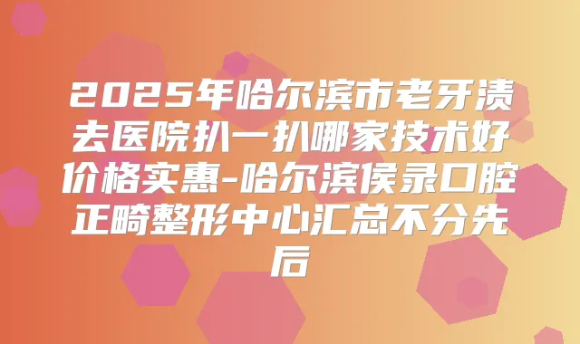 2025年哈尔滨市老牙渍去医院扒一扒哪家技术好价格实惠-哈尔滨侯录口腔正畸整形中心汇总不分先后