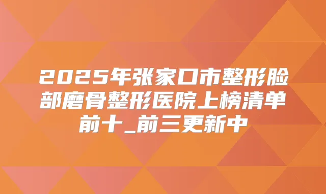 2025年张家口市整形脸部磨骨整形医院上榜清单前十_前三更新中