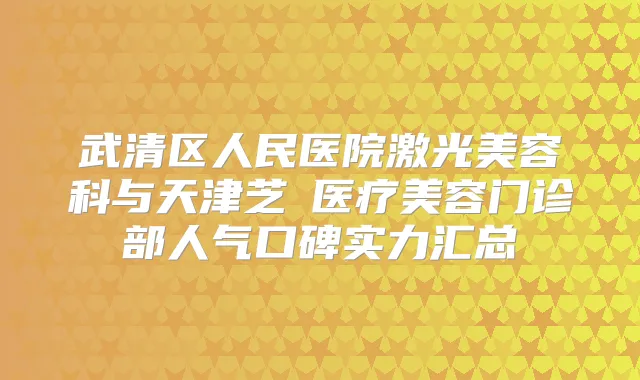 武清区人民医院激光美容科与天津芝洺医疗美容门诊部人气口碑实力汇总