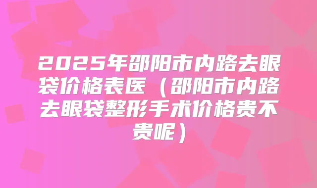 2025年邵阳市内路去眼袋价格表医(邵阳市内路去眼袋整形手术价格贵不贵呢)