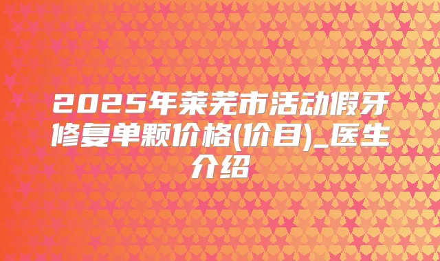 2025年莱芜市活动假牙修复单颗价格(价目)_医生介绍