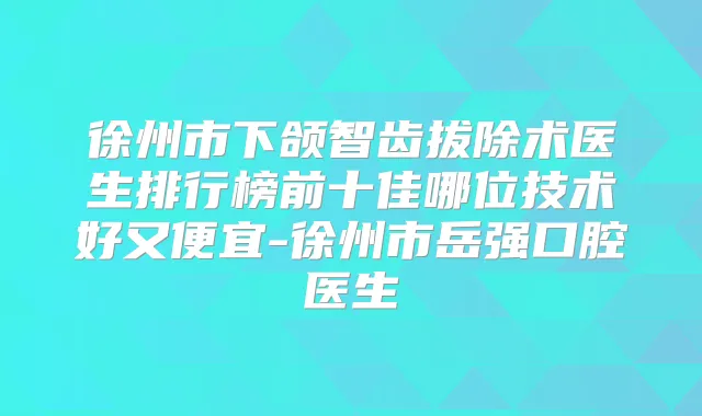 徐州市下颌智齿拔除术医生排行榜前十佳哪位技术好又便宜-徐州市岳强口腔医生