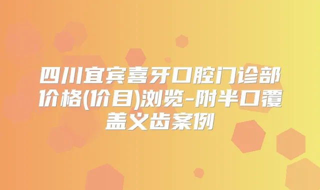 四川宜宾喜牙口腔门诊部价格(价目)浏览-附半口覆盖义齿案例