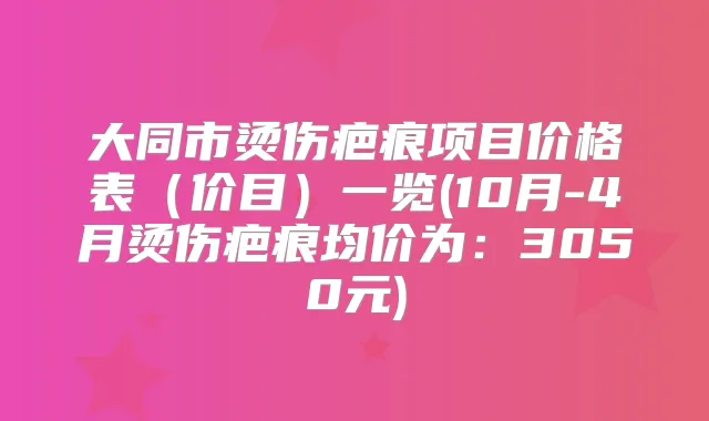 大同市烫伤疤痕项目价格表(价目)一览(10月-4月烫伤疤痕均价为:3050元)