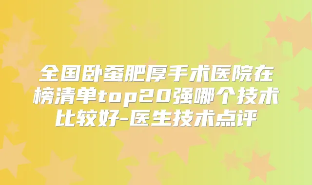 全国卧蚕肥厚手术医院在榜清单top20强哪个技术比较好-医生技术点评