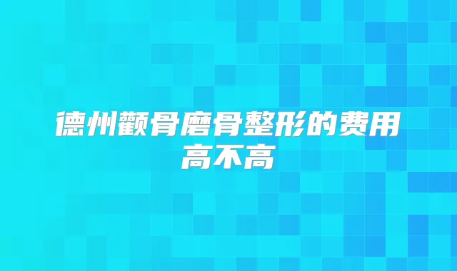 德州颧骨磨骨整形的费用高不高