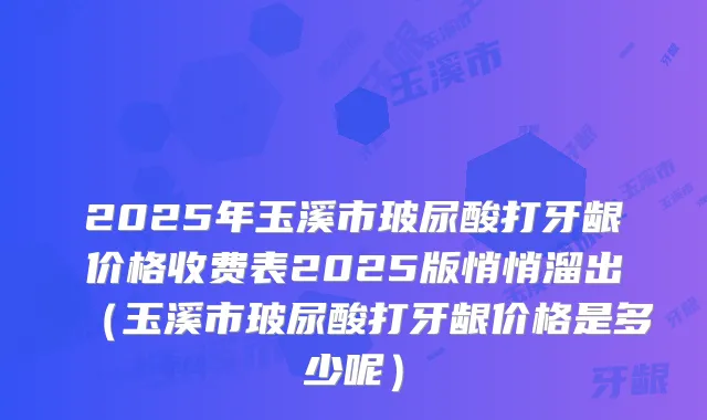 2025年玉溪市玻尿酸打牙龈价格收费表2025版悄悄溜出(玉溪市玻尿酸打牙龈价格是多少呢)