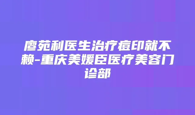 廖苑利医生痘印就不赖-重庆美媛臣医疗美容门诊部