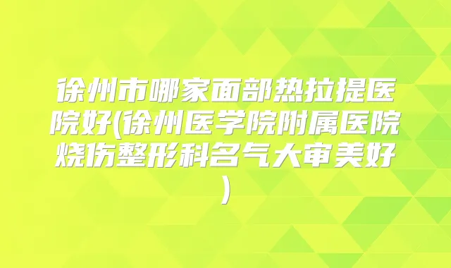 徐州市哪家面部热拉提医院好(徐州医学院附属医院烧伤整形科名气大审美好)
