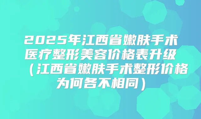 2025年江西省嫩肤手术医疗整形美容价格表升级（江西省嫩肤手术整形价格为何各不相同）