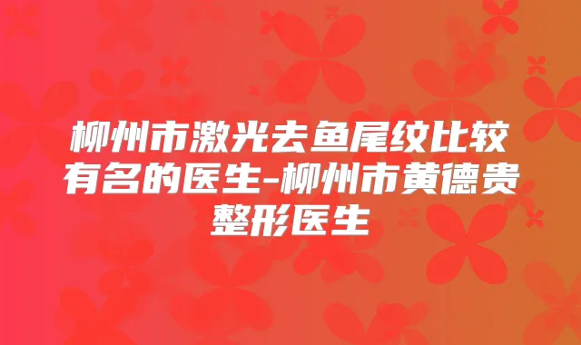 柳州市激光去鱼尾纹比较有名的医生-柳州市黄德贵整形医生