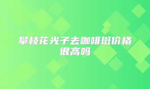 攀枝花光子去咖啡斑价格很高吗