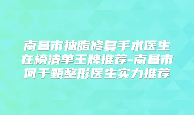 南昌市抽脂修复手术医生在榜清单王牌推荐-南昌市何于甄整形医生实力推荐