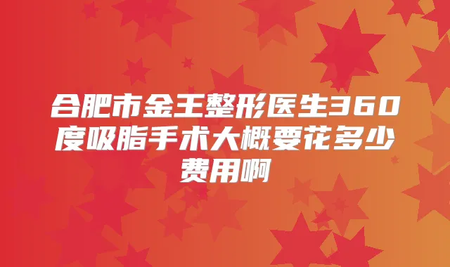 合肥市金王整形医生360度吸脂手术大概要花多少费用啊