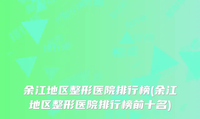 余江地区整形医院排行榜(余江地区整形医院排行榜前十名)