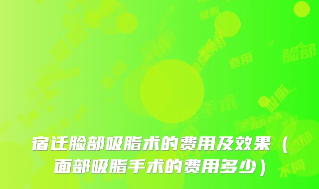 宿迁脸部吸脂术的费用及效果(面部吸脂手术的费用多少)