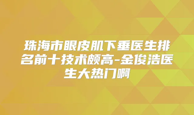 珠海市眼皮肌下垂医生排名前十技术颇高-金俊浩医生大热门啊