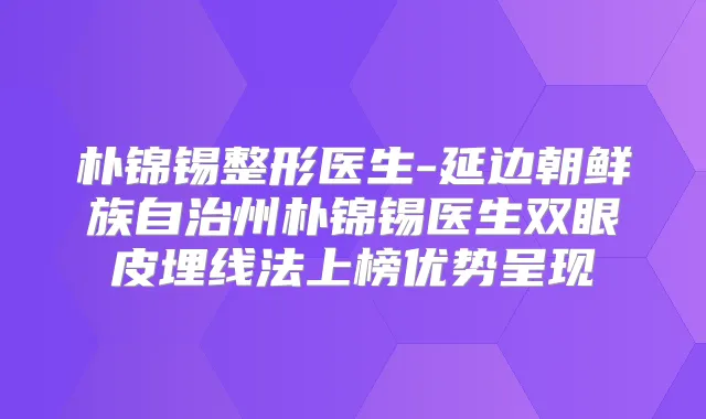 朴锦锡整形医生-延边朝鲜族自治州朴锦锡医生双眼皮埋线法上榜优势呈现