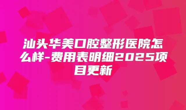 汕头华美口腔整形医院怎么样-费用表明细2025项目更新