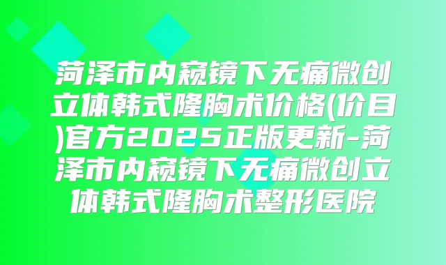 菏泽市内窥镜下微创立体韩式隆胸术价格(价目)官方2025正版更新-菏泽市内窥镜下微创立体韩式隆胸术整形医院