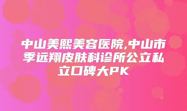 中山美熙美容医院,中山市季远翔皮肤科诊所公立私立口碑大PK