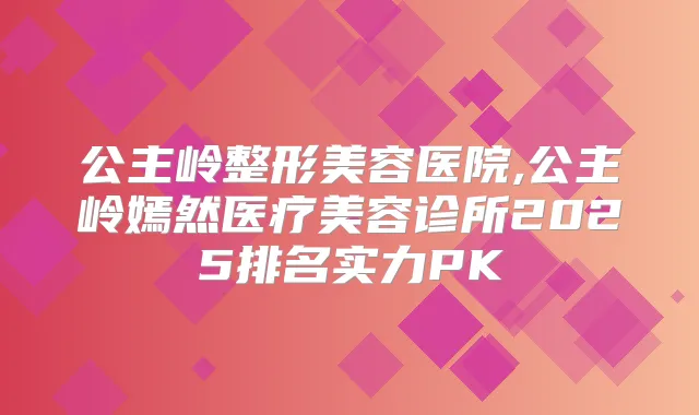 公主岭整形美容医院,公主岭嫣然医疗美容诊所2025排名实力PK