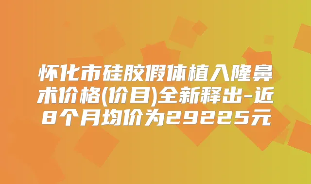 怀化市硅胶假体植入隆鼻术价格(价目)全新释出-近8个月均价为29225元