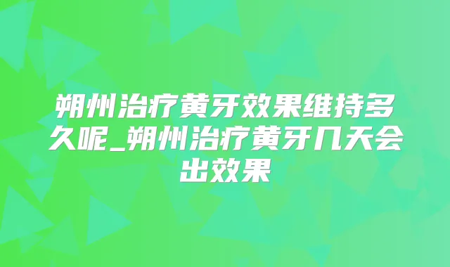 朔州黄牙效果维持多久呢_朔州黄牙几天会出效果