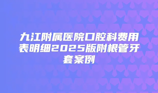 九江附属医院口腔科费用表明细2025版附根管牙套案例