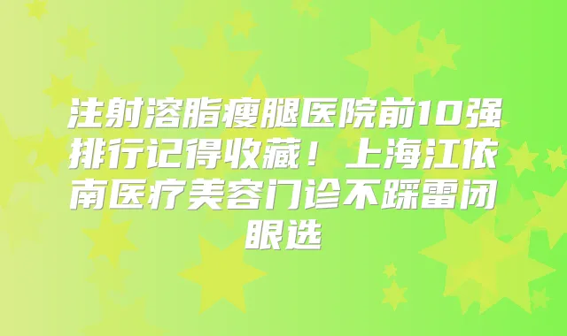 注射溶脂瘦腿医院前10强排行记得收藏！上海江依南医疗美容门诊不踩雷闭眼选