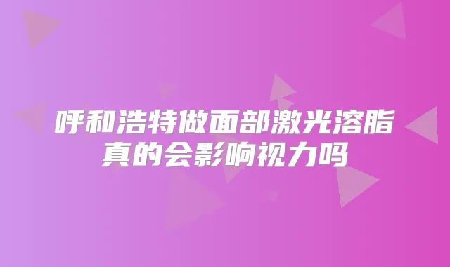 呼和浩特做面部激光溶脂真的会影响视力吗