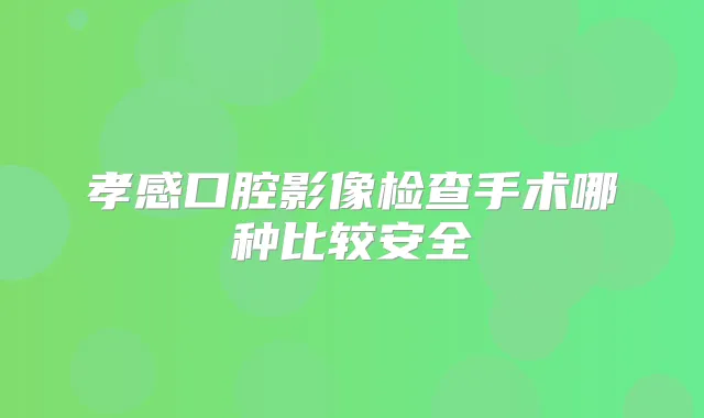 孝感口腔影像检查手术哪种比较安全