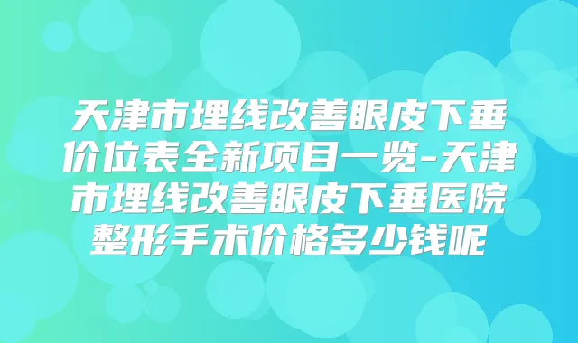 天津市埋线眼皮下垂价位表全新项目一览-天津市埋线眼皮下垂医院整形手术价格多少钱呢