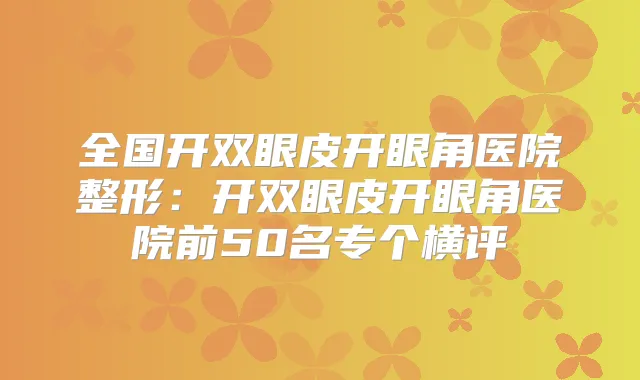 title="全国开双眼皮开眼角医院整形：开双眼皮开眼角医院前50名专个横评"