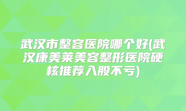 武汉市整容医院哪个好(武汉康美莱美容整形医院硬核推荐入股不亏)