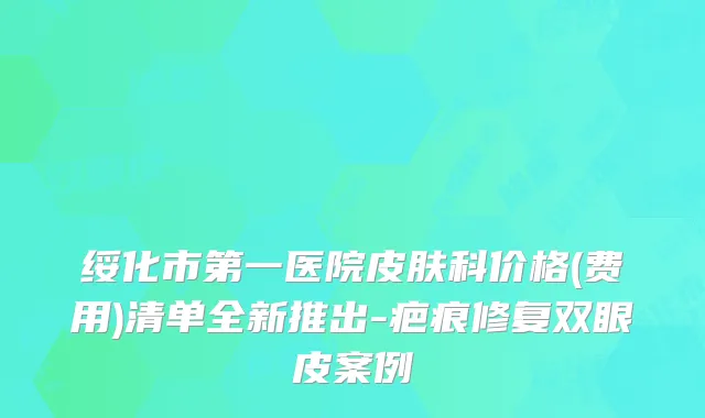 绥化市第一医院皮肤科价格(费用)清单全新推出-疤痕修复双眼皮案例