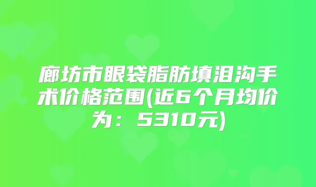 廊坊市眼袋脂肪填泪沟手术价格范围(近6个月均价为:5310元)
