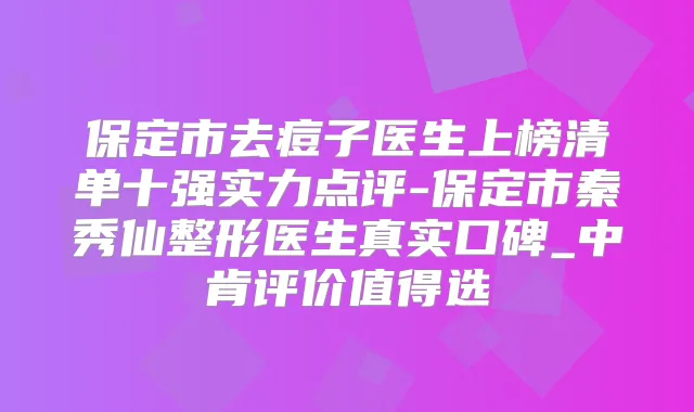 保定市去痘子医生上榜清单十强实力点评-保定市秦秀仙整形医生真实口碑_中肯评价值得选